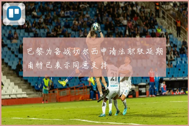 巴黎为备战切尔西申请法职联延期南特已表示同意支持