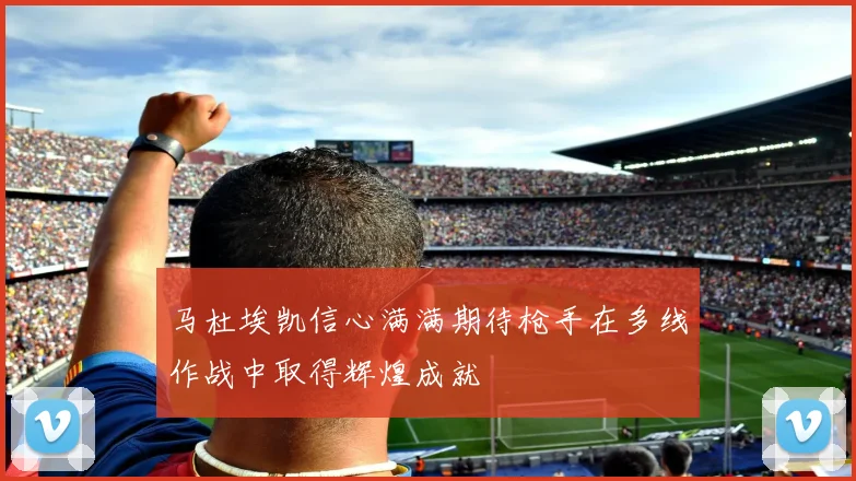马杜埃凯信心满满期待枪手在多线作战中取得辉煌成就