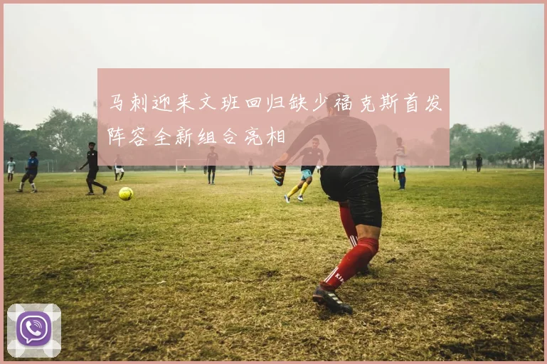 马刺迎来文班回归缺少福克斯首发阵容全新组合亮相