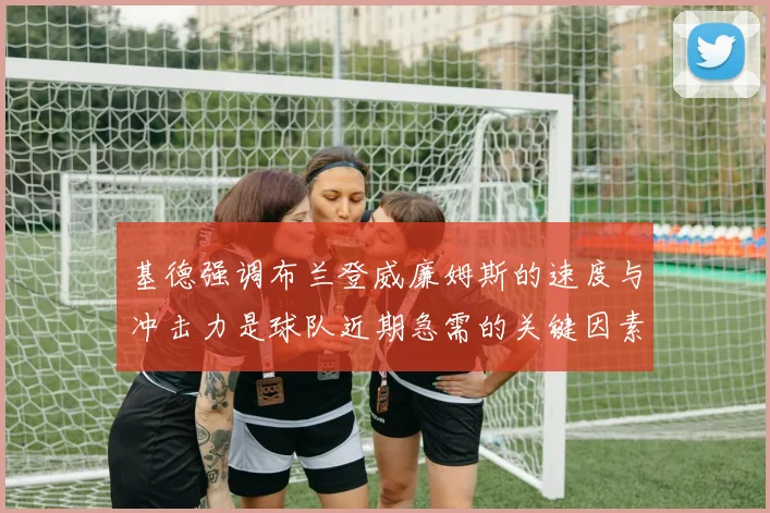 基德强调布兰登威廉姆斯的速度与冲击力是球队近期急需的关键因素