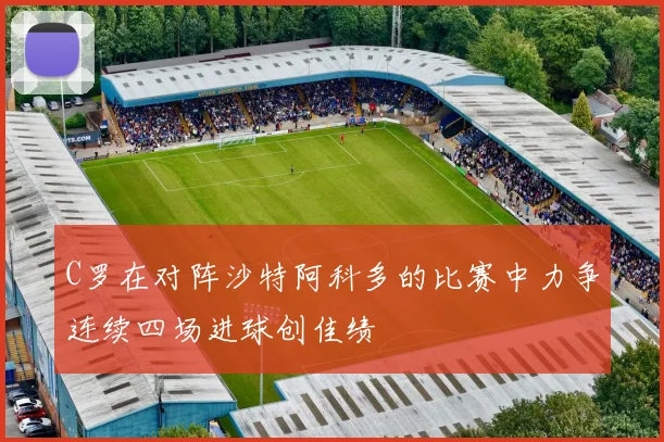 C罗在对阵沙特阿科多的比赛中力争连续四场进球创佳绩