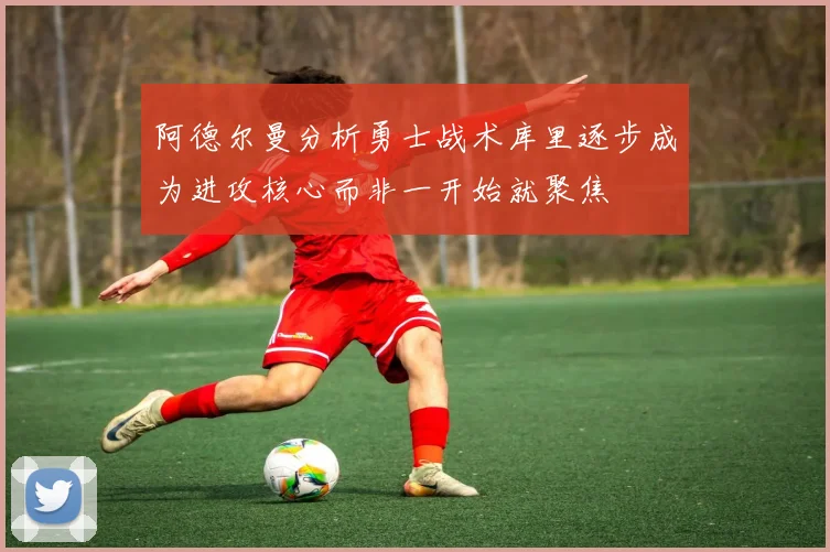 阿德尔曼分析勇士战术库里逐步成为进攻核心而非一开始就聚焦