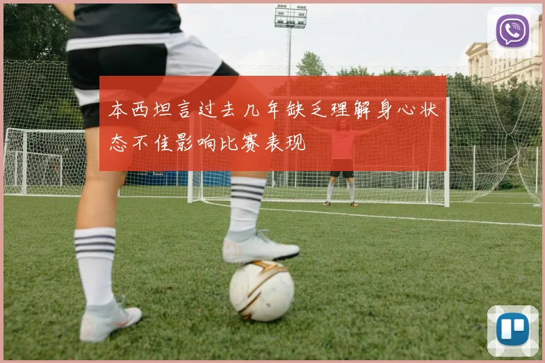 本西坦言过去几年缺乏理解身心状态不佳影响比赛表现