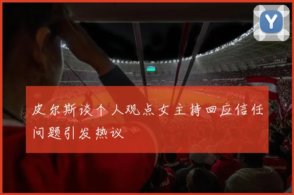皮尔斯谈个人观点女主持回应信任问题引发热议