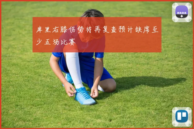 库里右膝伤势将再复查预计缺席至少五场比赛
