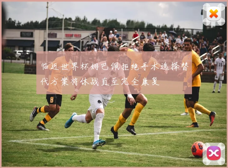 临近世界杯姆巴佩拒绝手术选择替代方案将休战直至完全康复