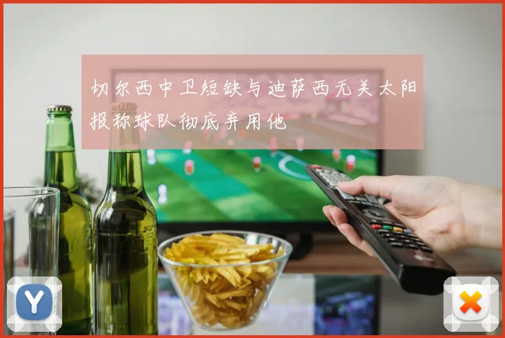 切尔西中卫短缺与迪萨西无关太阳报称球队彻底弃用他