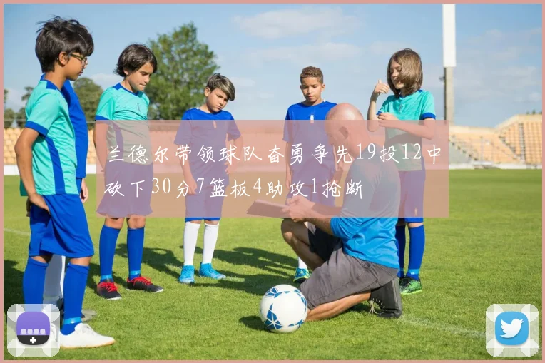 兰德尔带领球队奋勇争先19投12中砍下30分7篮板4助攻1抢断