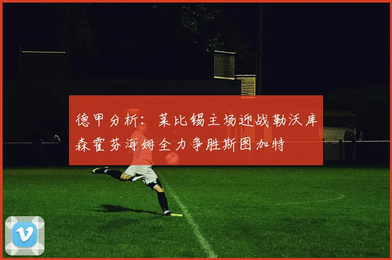 德甲分析：莱比锡主场迎战勒沃库森霍芬海姆全力争胜斯图加特