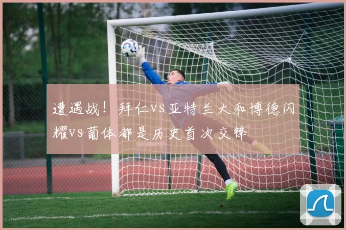 遭遇战！拜仁vs亚特兰大和博德闪耀vs葡体都是历史首次交锋