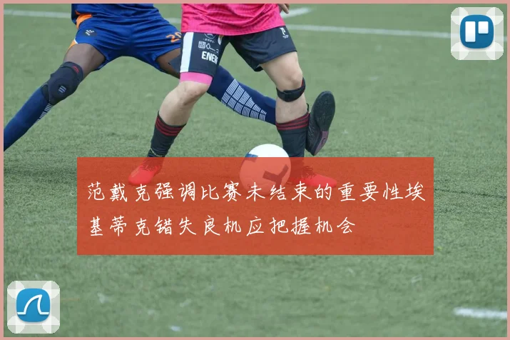 范戴克强调比赛未结束的重要性埃基蒂克错失良机应把握机会
