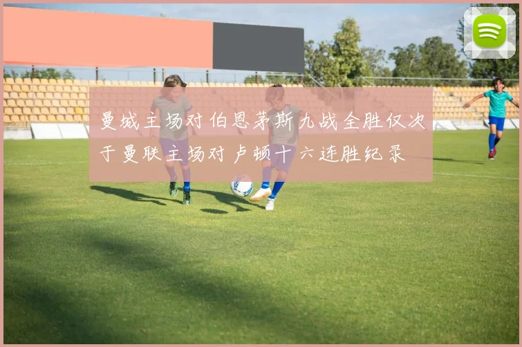 曼城主场对伯恩茅斯九战全胜仅次于曼联主场对卢顿十六连胜纪录