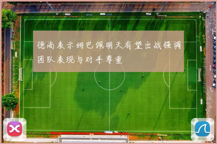 德尚表示姆巴佩明天有望出战强调团队表现与对手尊重