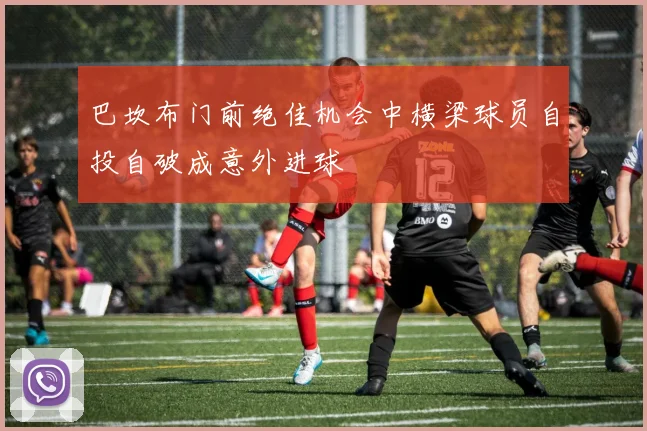 巴坎布门前绝佳机会中横梁球员自投自破成意外进球