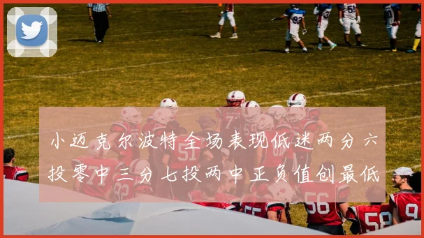 小迈克尔波特全场表现低迷两分六投零中三分七投两中正负值创最低纪录