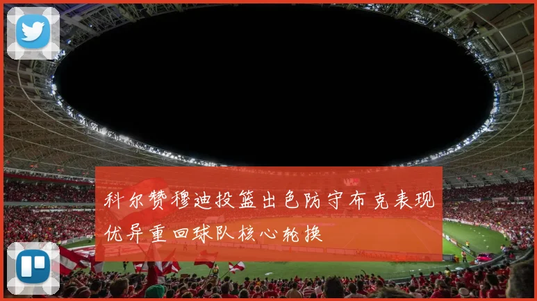科尔赞穆迪投篮出色防守布克表现优异重回球队核心轮换