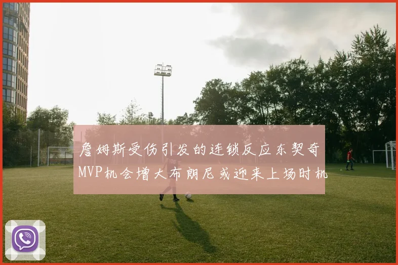 詹姆斯受伤引发的连锁反应东契奇MVP机会增大布朗尼或迎来上场时机