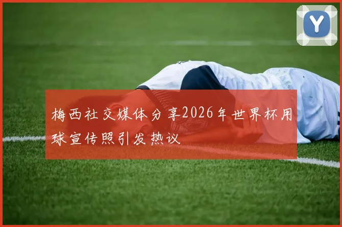 梅西社交媒体分享2026年世界杯用球宣传照引发热议