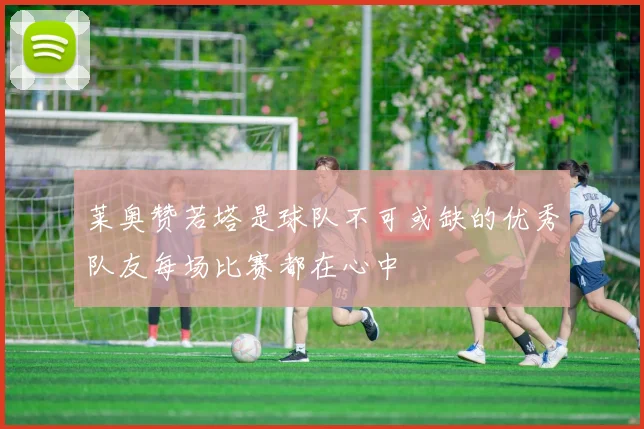 莱奥赞若塔是球队不可或缺的优秀队友每场比赛都在心中