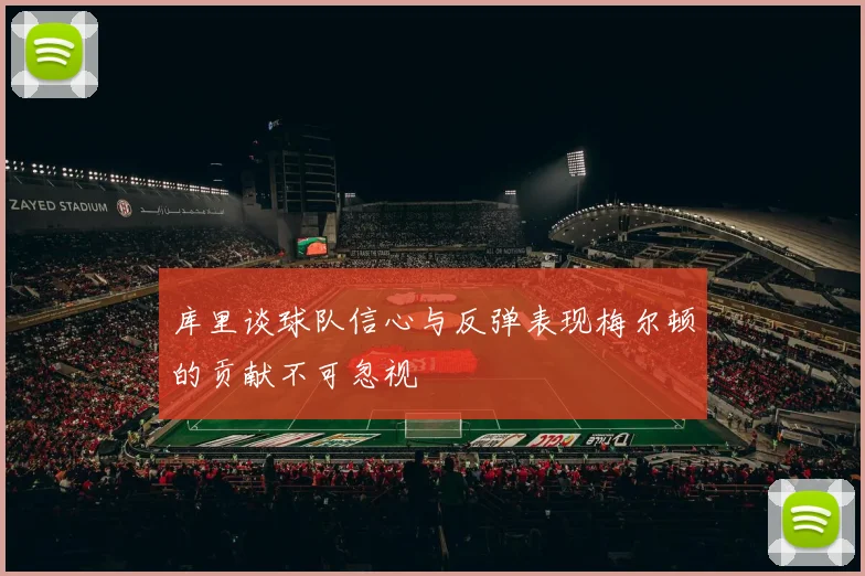 库里谈球队信心与反弹表现梅尔顿的贡献不可忽视
