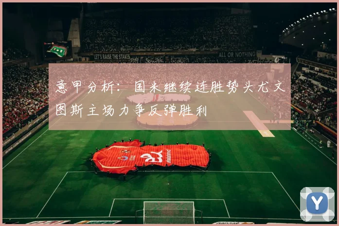 意甲分析：国米继续连胜势头尤文图斯主场力争反弹胜利