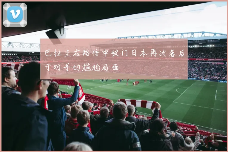 巴拉圭右路传中破门日本再次落后于对手的尴尬局面