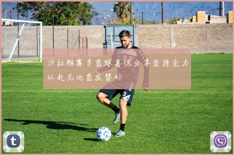 沙拉维赛季首球喜悦分享坚持全力以赴无论首发替补
