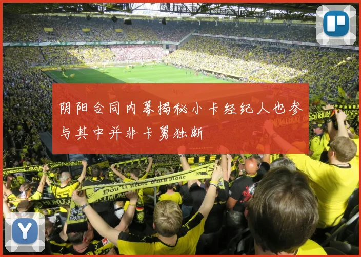 阴阳合同内幕揭秘小卡经纪人也参与其中并非卡舅独断