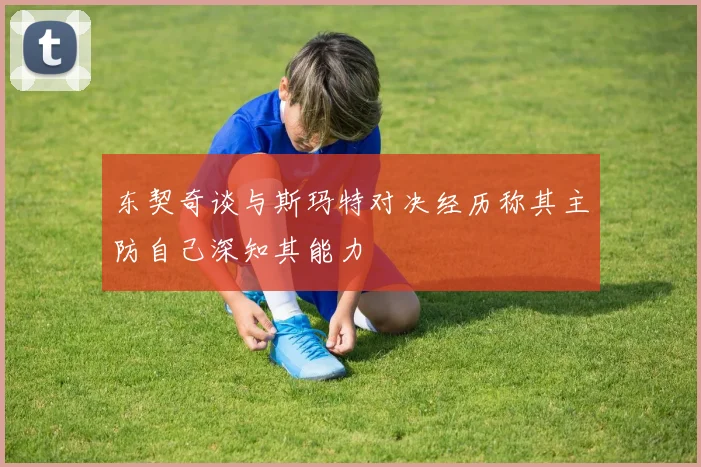 东契奇谈与斯玛特对决经历称其主防自己深知其能力