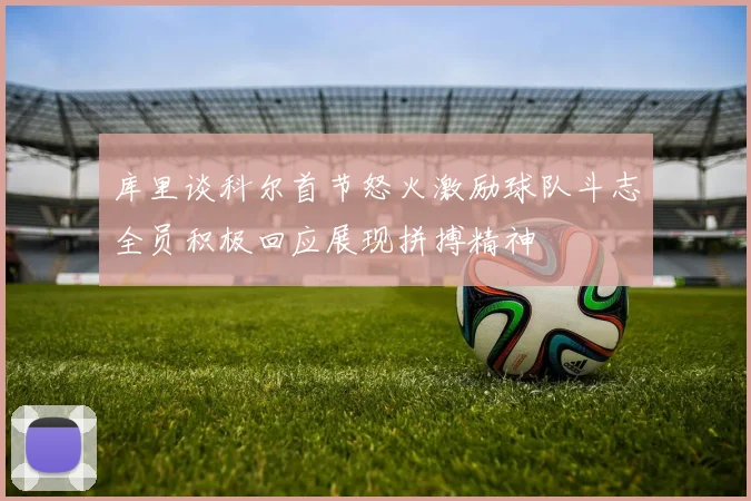 库里谈科尔首节怒火激励球队斗志全员积极回应展现拼搏精神
