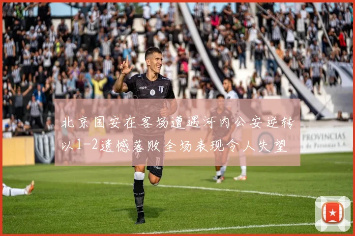 北京国安在客场遭遇河内公安逆转以1-2遗憾落败全场表现令人失望