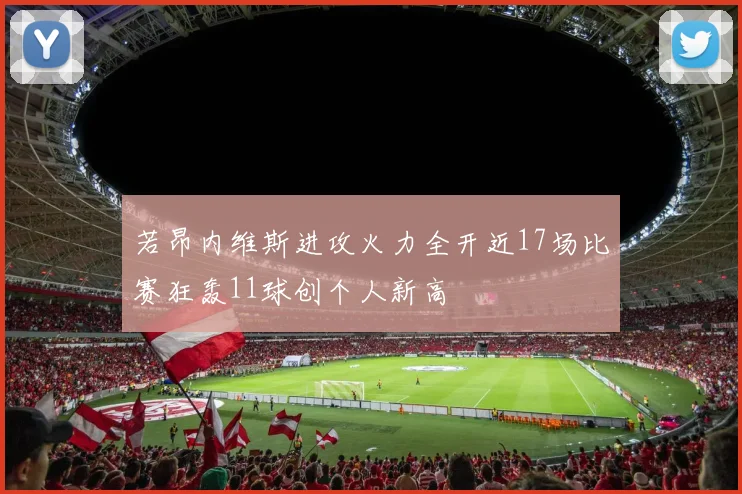 若昂内维斯进攻火力全开近17场比赛狂轰11球创个人新高