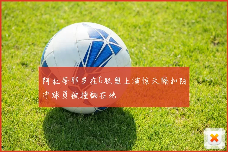 阿杜蒂耶罗在G联盟上演惊天隔扣防守球员被撞翻在地