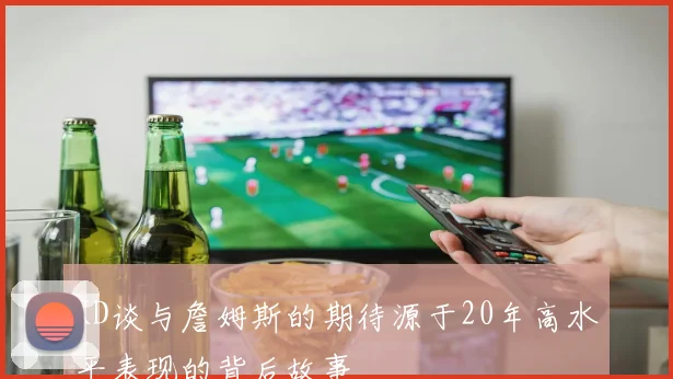 KD谈与詹姆斯的期待源于20年高水平表现的背后故事