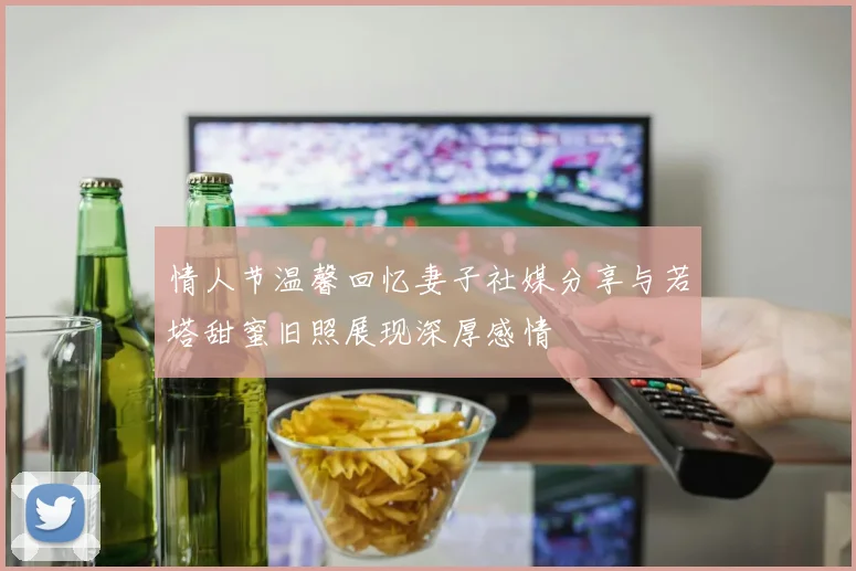 情人节温馨回忆妻子社媒分享与若塔甜蜜旧照展现深厚感情