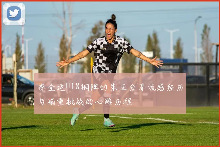 夺全运U18铜牌的朱正分享流感经历与减重挑战的心路历程